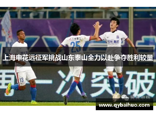 上海申花远征军挑战山东泰山全力以赴争夺胜利较量