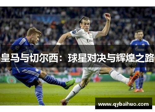 皇马与切尔西：球星对决与辉煌之路